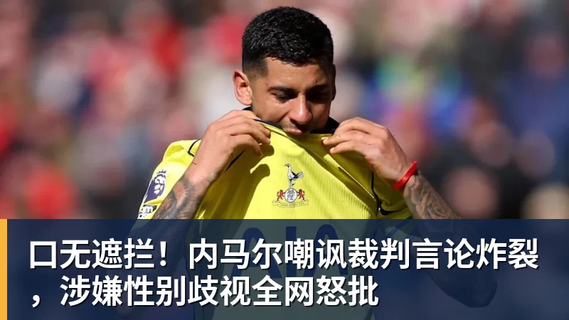 口无遮拦！内马尔嘲讽裁判言论炸裂，涉嫌性别歧视全网怒批