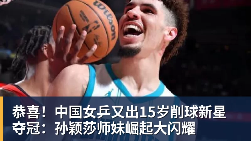 恭喜！中国女乒又出15岁削球新星夺冠：孙颖莎师妹崛起大闪耀