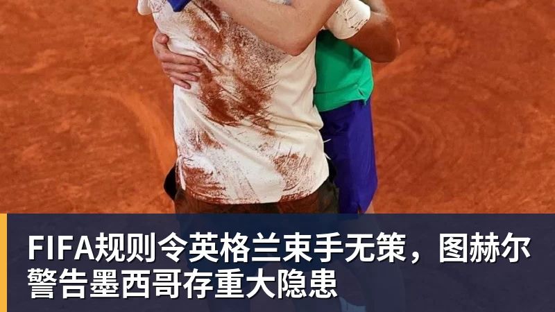 九游体育FIFA规则令英格兰束手无策，图赫尔警告墨西哥存重大隐患