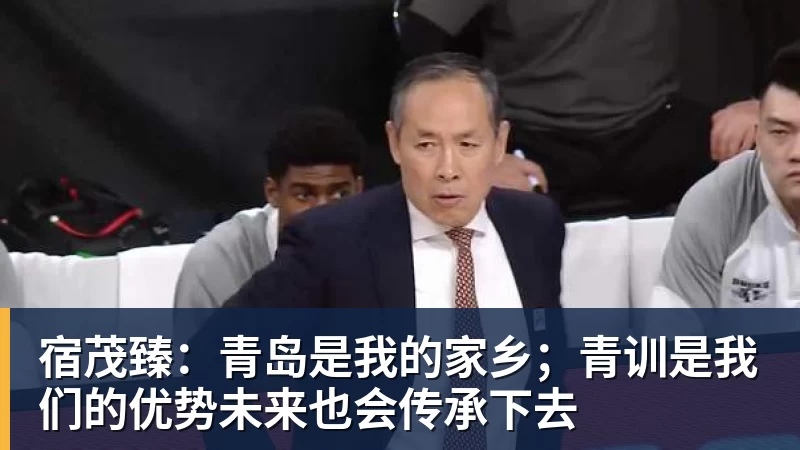 九游体育宿茂臻：青岛是我的家乡；青训是我们的优势未来也会传承下去