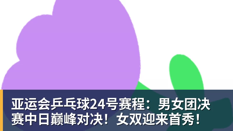九游体育亚运会乒乓球24号赛程：男女团决赛中日巅峰对决！女双迎来首秀！