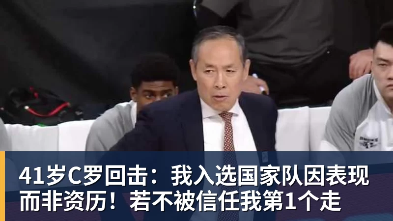 九游体育41岁C罗回击：我入选国家队因表现而非资历！若不被信任我第1个走