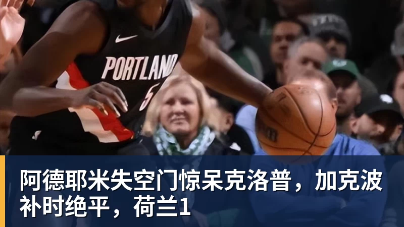 九游体育阿德耶米失空门惊呆克洛普，加克波补时绝平，荷兰1