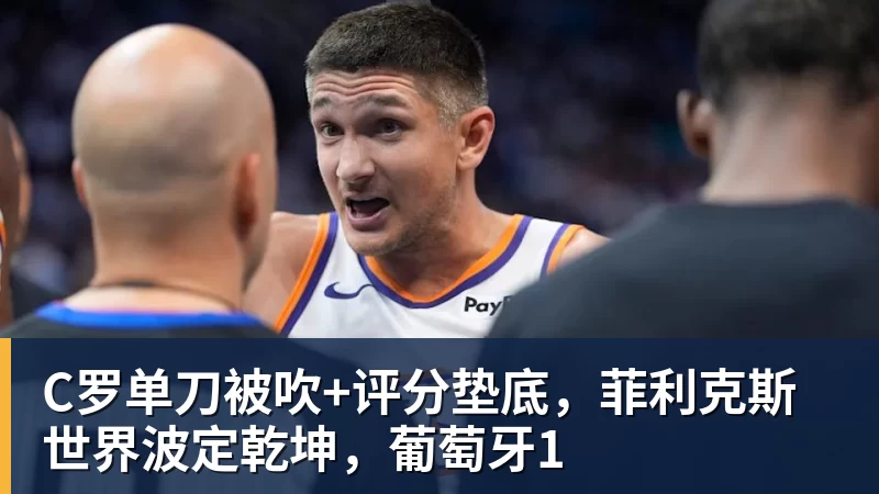 九游体育C罗单刀被吹+评分垫底，菲利克斯世界波定乾坤，葡萄牙1
