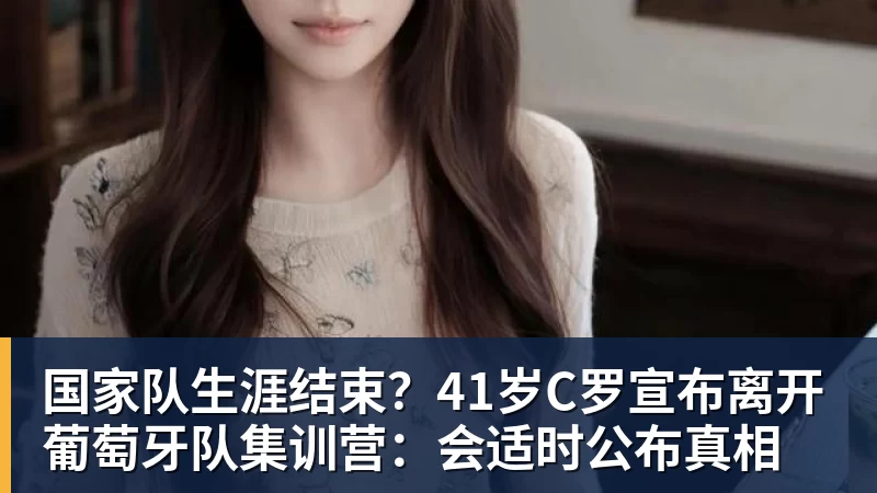 九游体育国家队生涯结束？41岁C罗宣布离开葡萄牙队集训营：会适时公布真相