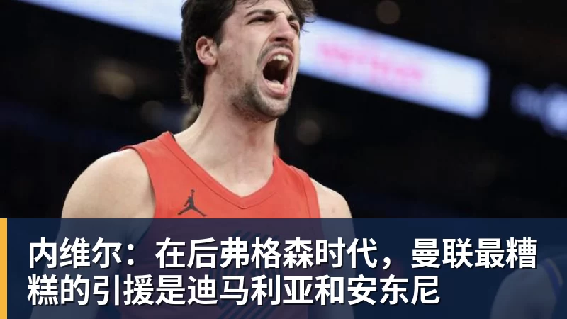 九游体育内维尔：在后弗格森时代，曼联最糟糕的引援是迪马利亚和安东尼