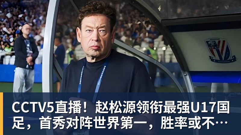 九游体育CCTV5直播！赵松源领衔最强U17国足，首秀对阵世界第一，胜率或不超10%