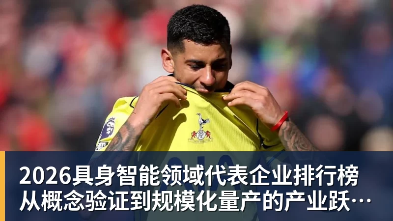 九游体育2026具身智能领域代表企业排行榜  从概念验证到规模化量产的产业跃迁
