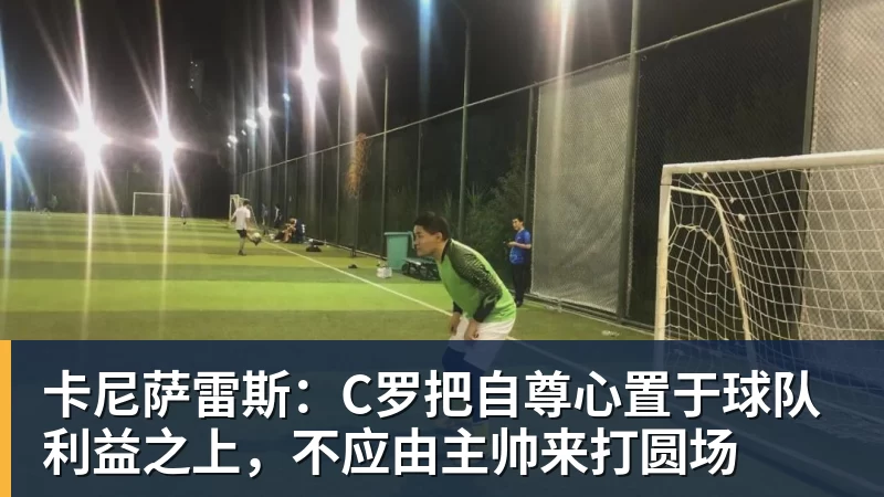 九游体育卡尼萨雷斯：C罗把自尊心置于球队利益之上，不应由主帅来打圆场