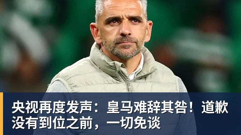 九游体育央视再度发声：皇马难辞其咎！道歉没有到位之前，一切免谈